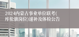 2024内蒙古事业单位联考(库伦旗岗位)递补及体检公告