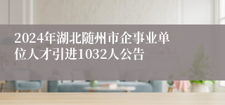 2024年湖北随州市企事业单位人才引进1032人公告