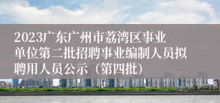 2023广东广州市荔湾区事业单位第二批招聘事业编制人员拟聘用人员公示（第四批）