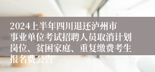 2024上半年四川退还泸州市事业单位考试招聘人员取消计划岗位、贫困家庭、重复缴费考生报名费公告