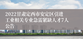 2022甘肃定西市安定区引进工业相关专业急需紧缺人才7人公告