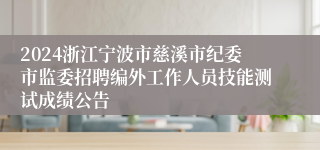 2024浙江宁波市慈溪市纪委市监委招聘编外工作人员技能测试成绩公告