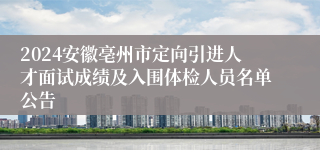 2024安徽亳州市定向引进人才面试成绩及入围体检人员名单公告