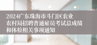 2024广东珠海市斗门区农业农村局招聘普通雇员考试总成绩和体检相关事项通知