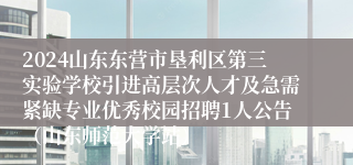 2024山东东营市垦利区第三实验学校引进高层次人才及急需紧缺专业优秀校园招聘1人公告（山东师范大学站）