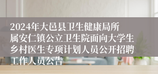 2024年大邑县卫生健康局所属安仁镇公立卫生院面向大学生乡村医生专项计划人员公开招聘工作人员公告