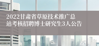 2022甘肃省草原技术推广总站考核招聘博士研究生3人公告