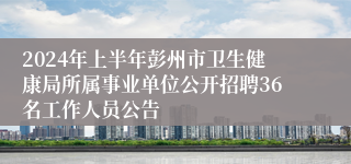 2024年上半年彭州市卫生健康局所属事业单位公开招聘36名工作人员公告