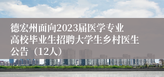 德宏州面向2023届医学专业高校毕业生招聘大学生乡村医生公告（12人）