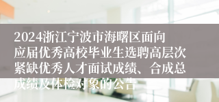 2024浙江宁波市海曙区面向应届优秀高校毕业生选聘高层次紧缺优秀人才面试成绩、合成总成绩及体检对象的公告