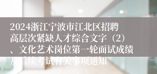 2024浙江宁波市江北区招聘高层次紧缺人才综合文字（2）、文化艺术岗位第一轮面试成绩及后续考试有关事项通知