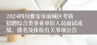 2024四川雅安市雨城区考核招聘综合类事业单位人员面试成绩、排名及体检有关事项公告