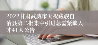 2022甘肃武威市天祝藏族自治县第二批集中引进急需紧缺人才41人公告