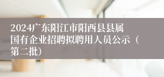 2024广东阳江市阳西县县属国有企业招聘拟聘用人员公示（第二批）