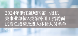 2024年浙江越城区第一批机关事业单位A类编外用工招聘面试后总成绩及进入体检人员名单公示