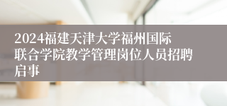 2024福建天津大学福州国际联合学院教学管理岗位人员招聘启事