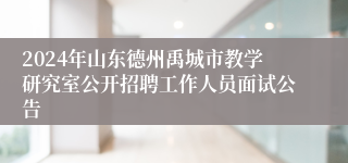 2024年山东德州禹城市教学研究室公开招聘工作人员面试公告