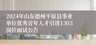 2024年山东德州平原县事业单位优秀青年人才引进1303岗位面试公告