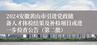 2024安徽黄山市引进党政储备人才体检结果及补检项目或进一步检查公告（第二批）