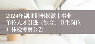 2024年湖北荆州松滋市事业单位人才引进（综合、卫生岗位）体检考察公告