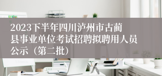 2023下半年四川泸州市古蔺县事业单位考试招聘拟聘用人员公示（第二批）
