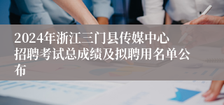 2024年浙江三门县传媒中心招聘考试总成绩及拟聘用名单公布