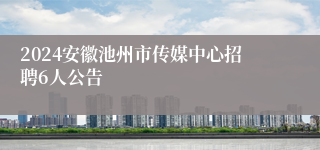 2024安徽池州市传媒中心招聘6人公告