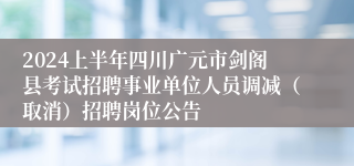 2024上半年四川广元市剑阁县考试招聘事业单位人员调减（取消）招聘岗位公告