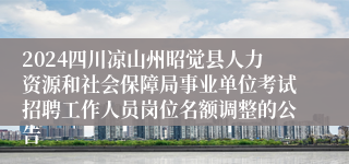 2024四川凉山州昭觉县人力资源和社会保障局事业单位考试招聘工作人员岗位名额调整的公告