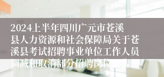 2024上半年四川广元市苍溪县人力资源和社会保障局关于苍溪县考试招聘事业单位工作人员调减和取消部分招聘岗位公告