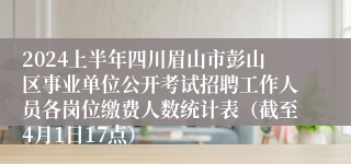 2024上半年四川眉山市彭山区事业单位公开考试招聘工作人员各岗位缴费人数统计表（截至4月1日17点）