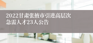 2022甘肃张掖市引进高层次急需人才23人公告