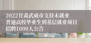 2022甘肃武威市支持未就业普通高校毕业生到基层就业项目招聘1000人公告