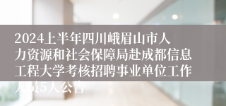 2024上半年四川峨眉山市人力资源和社会保障局赴成都信息工程大学考核招聘事业单位工作人员5人公告