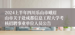 2024上半年四川乐山市峨眉山市关于赴成都信息工程大学考核招聘事业单位人员公告