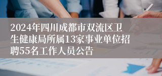 2024年四川成都市双流区卫生健康局所属13家事业单位招聘55名工作人员公告