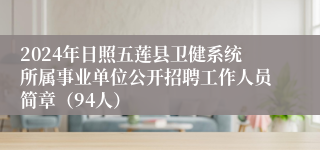 2024年日照五莲县卫健系统所属事业单位公开招聘工作人员简章（94人）