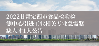 2022甘肃定西市食品检验检测中心引进工业相关专业急需紧缺人才1人公告