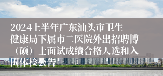 2024上半年广东汕头市卫生健康局下属市二医院外出招聘博（硕）士面试成绩合格人选和入围体检公告