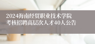 2024海南经贸职业技术学院考核招聘高层次人才40人公告