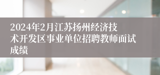 2024年2月江苏扬州经济技术开发区事业单位招聘教师面试成绩