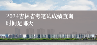 2024吉林省考笔试成绩查询时间是哪天