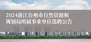 2024浙江台州市自然资源和规划局所属事业单位选聘公告