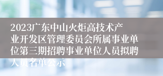 2023广东中山火炬高技术产业开发区管理委员会所属事业单位第三期招聘事业单位人员拟聘人员名单公示