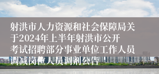 射洪市人力资源和社会保障局关于2024年上半年射洪市公开考试招聘部分事业单位工作人员调减岗位人员调剂公告