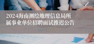 2024海南测绘地理信息局所属事业单位招聘面试推迟公告