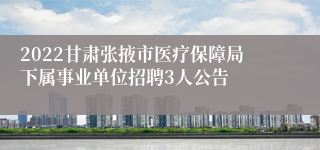 2022甘肃张掖市医疗保障局下属事业单位招聘3人公告