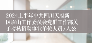 2024上半年中共四川天府新区眉山工作委员会党群工作部关于考核招聘事业单位人员7人公告