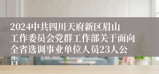 2024中共四川天府新区眉山工作委员会党群工作部关于面向全省选调事业单位人员23人公告