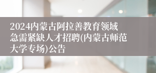 2024内蒙古阿拉善教育领域急需紧缺人才招聘(内蒙古师范大学专场)公告